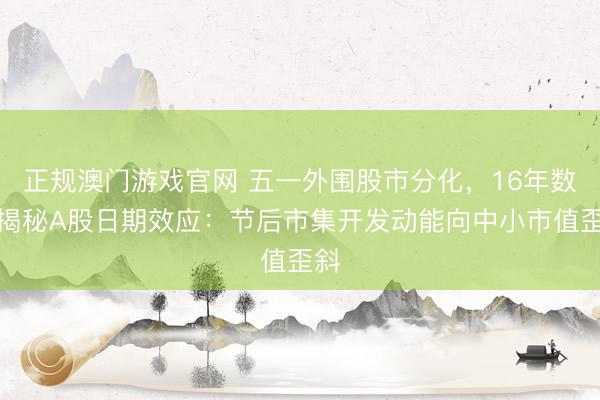 正规澳门游戏官网 五一外围股市分化，16年数据揭秘A股日期效应：节后市集开发动能向中小市值歪斜