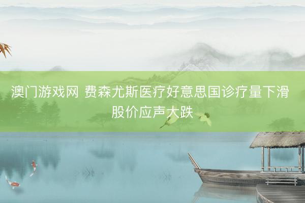 澳门游戏网 费森尤斯医疗好意思国诊疗量下滑 股价应声大跌