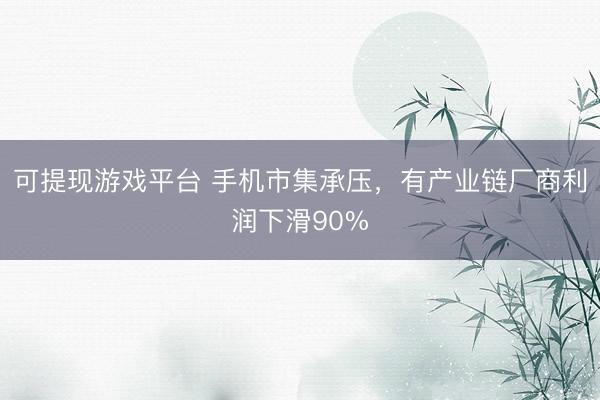可提现游戏平台 手机市集承压，有产业链厂商利润下滑90%