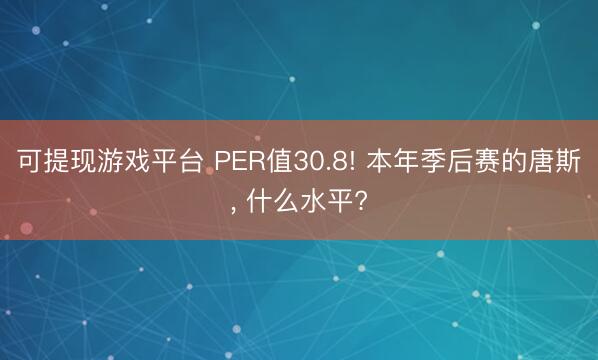 可提现游戏平台 PER值30.8! 本年季后赛的唐斯, 什么水平?