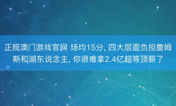 正规澳门游戏官网 场均15分, 四大层面负担詹姆斯和湖东说念主, 你很难拿2.4亿超等顶薪了