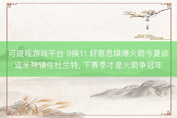 可提现游戏平台 9换1! 好意思媒爆火箭今夏欲追米神辅佐杜兰特, 下赛季才是火箭争冠年
