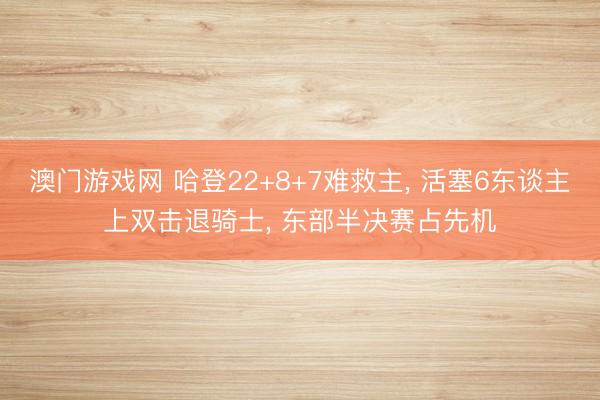 澳门游戏网 哈登22+8+7难救主， 活塞6东谈主上双击退骑士， 东部半决赛占先机