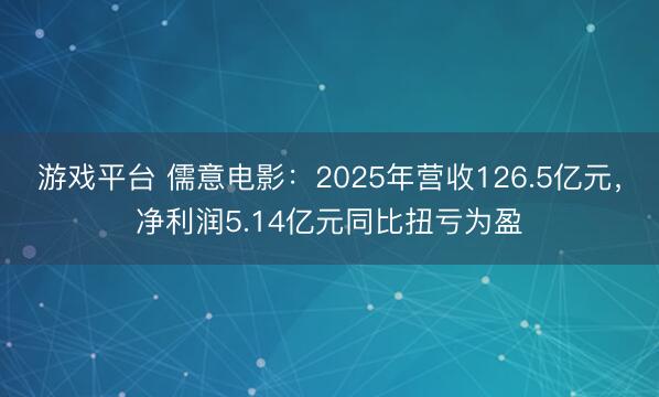 游戏平台 儒意电影：2025年营收126.5亿元，净利润5.14亿元同比扭亏为盈