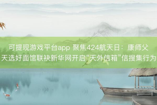 可提现游戏平台app 聚焦424航天日：康师父天选好面馆联袂新华网开启“天外信箱”信搜集行为
