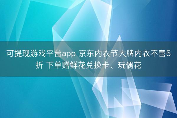 可提现游戏平台app 京东内衣节大牌内衣不啻5折 下单赠鲜花兑换卡、玩偶花