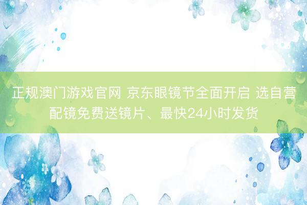 正规澳门游戏官网 京东眼镜节全面开启 选自营配镜免费送镜片、最快24小时发货