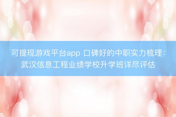 可提现游戏平台app 口碑好的中职实力梳理：武汉信息工程业绩学校升学班详尽评估