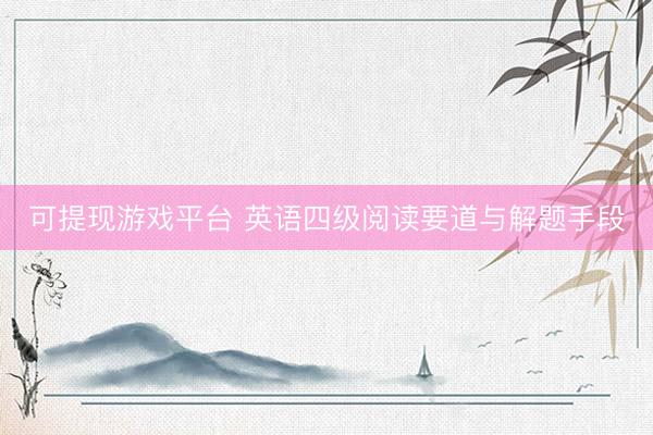 可提现游戏平台 英语四级阅读要道与解题手段