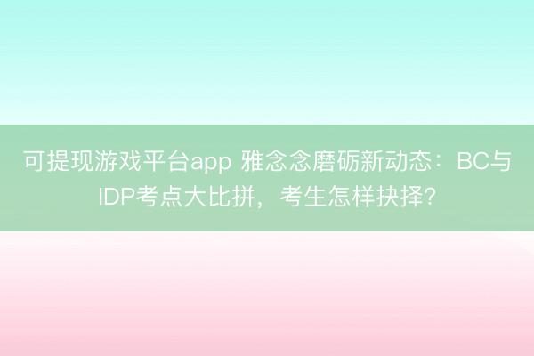 可提现游戏平台app 雅念念磨砺新动态：BC与IDP考点大比拼，考生怎样抉择?