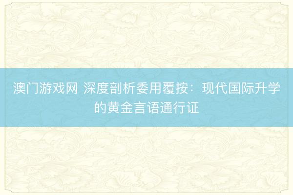 澳门游戏网 深度剖析委用覆按：现代国际升学的黄金言语通行证