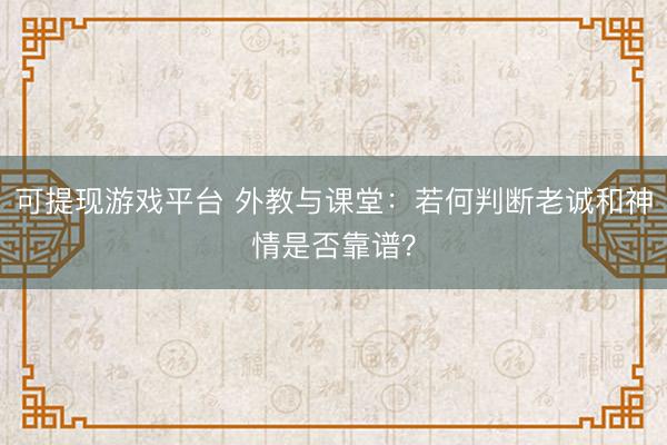 可提现游戏平台 外教与课堂：若何判断老诚和神情是否靠谱？