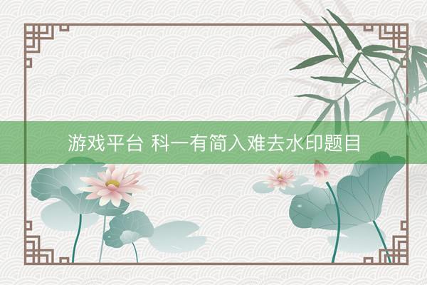游戏平台 科一有简入难去水印题目