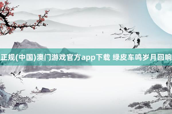 正规(中国)澳门游戏官方app下载 绿皮车鸣岁月回响