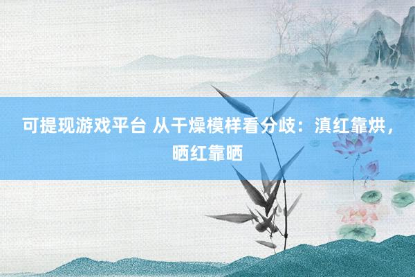 可提现游戏平台 从干燥模样看分歧:滇红靠烘,晒红靠晒