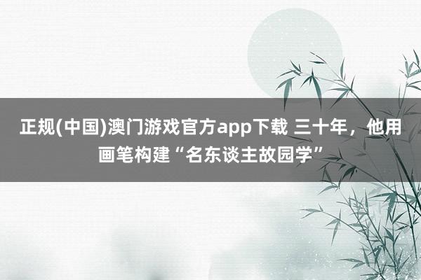 正规(中国)澳门游戏官方app下载 三十年,他用画笔构建“名东谈主故园学”