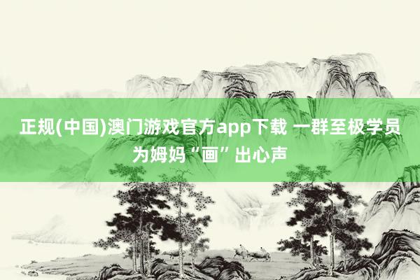 正规(中国)澳门游戏官方app下载 一群至极学员为姆妈“画”出心声