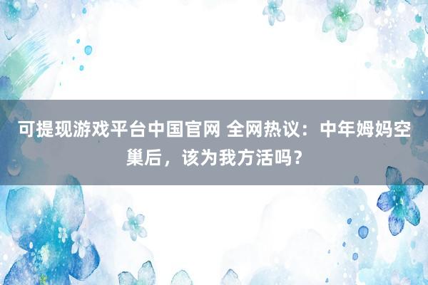 可提现游戏平台中国官网 全网热议:中年姆妈空巢后,该为我方活吗?