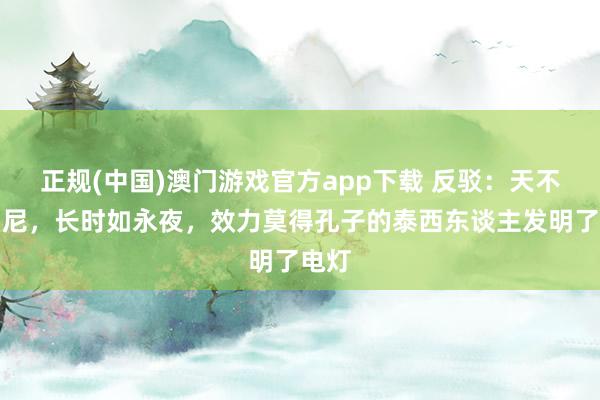 正规(中国)澳门游戏官方app下载 反驳:天不生仲尼,长时如永夜,效力莫得孔子的泰西东谈主发明了电灯