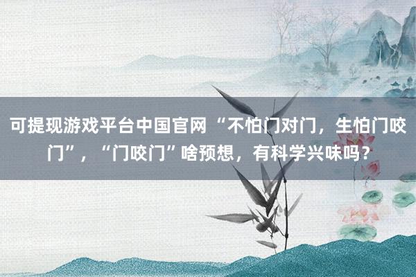 可提现游戏平台中国官网 “不怕门对门,生怕门咬门”,“门咬门”啥预想,有科学兴味吗?