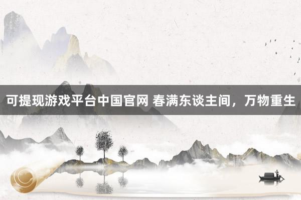 可提现游戏平台中国官网 春满东谈主间,万物重生