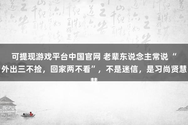 可提现游戏平台中国官网 老辈东说念主常说 “外出三不捡,回家两不看”,不是迷信,是习尚贤慧