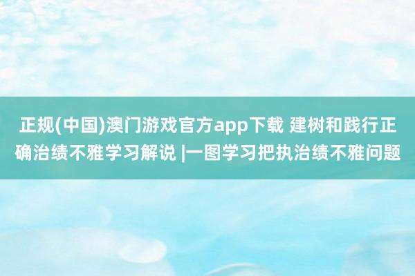 正规(中国)澳门游戏官方app下载 建树和践行正确治绩不雅学习解说 |一图学习把执治绩不雅问题