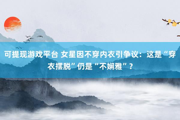 可提现游戏平台 女星因不穿内衣引争议：这是“穿衣摆脱”仍是“不娴雅”？