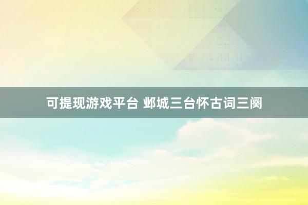 可提现游戏平台 邺城三台怀古词三阕