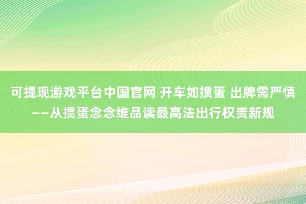 可提现游戏平台中国官网 开车如掼蛋 出牌需严慎——从掼蛋念念维品读最高法出行权责新规
