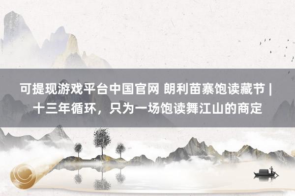 可提现游戏平台中国官网 朗利苗寨饱读藏节 | 十三年循环,只为一场饱读舞江山的商定