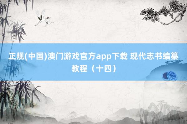 正规(中国)澳门游戏官方app下载 现代志书编纂教程(十四)