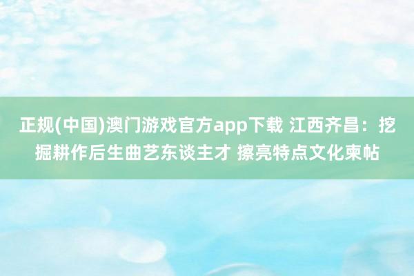 正规(中国)澳门游戏官方app下载 江西齐昌:挖掘耕作后生曲艺东谈主才 擦亮特点文化柬帖