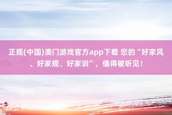 正规(中国)澳门游戏官方app下载 您的“好家风、好家规、好家训”,值得被听见!