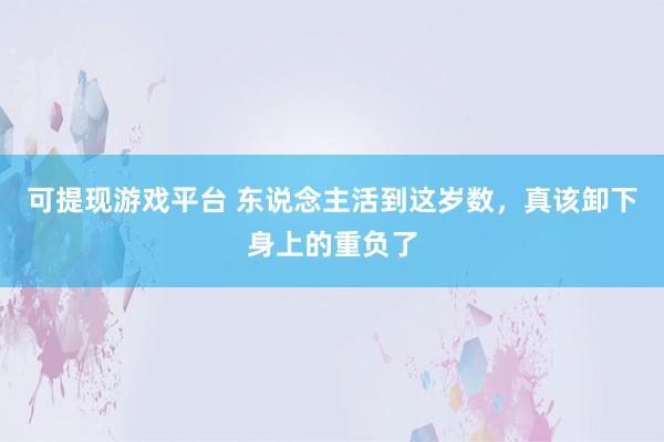 可提现游戏平台 东说念主活到这岁数，<a href=