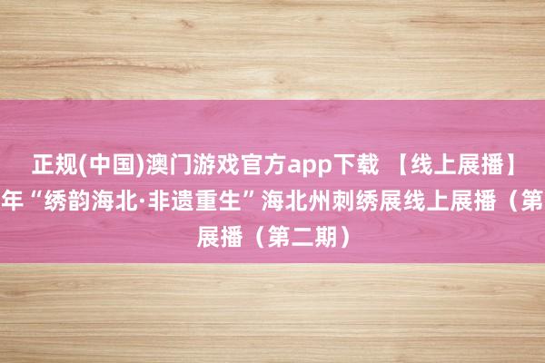 正规(中国)澳门游戏官方app下载 【线上展播】2026年“绣韵海北·非遗重生”海北州刺绣展线上展播（第二期）
