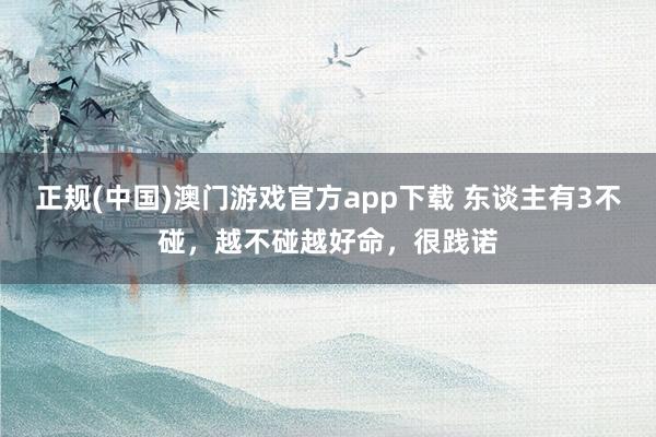 正规(中国)澳门游戏官方app下载 东谈主有3不碰,越不碰越好命,很践诺
