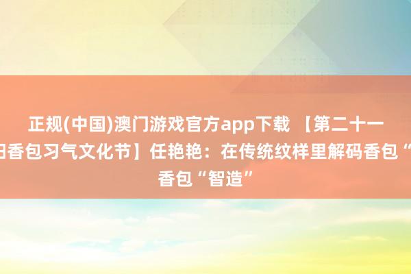 正规(中国)澳门游戏官方app下载 【第二十一届庆阳香包习气文化节】任艳艳:在传统纹样里解码香包“智造”