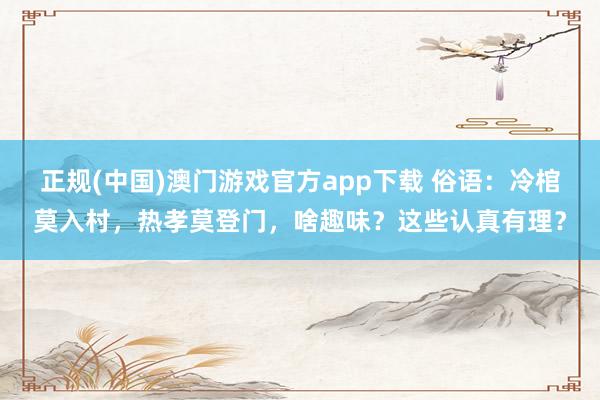正规(中国)澳门游戏官方app下载 俗语:冷棺莫入村,热孝莫登门,啥趣味?这些认真有理?