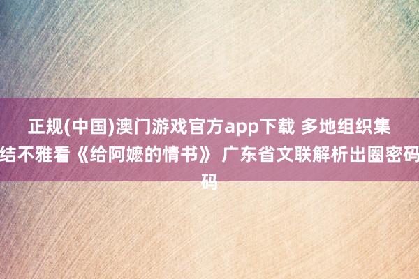 正规(中国)澳门游戏官方app下载 多地组织集结不雅看《给阿嬷的情书》 广东省文联解析出圈密码