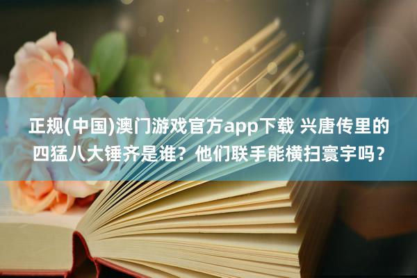 正规(中国)澳门游戏官方app下载 兴唐传里的四猛八大锤齐是谁?他们联手能横扫寰宇吗?