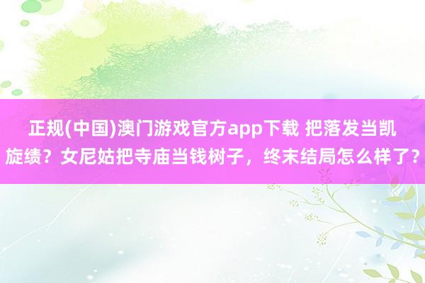正规(中国)澳门游戏官方app下载 把落发当凯旋绩?女尼姑把寺庙当钱树子,终末结局怎么样了?