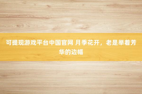 可提现游戏平台中国官网 月季花开,老是举着芳华的边幅
