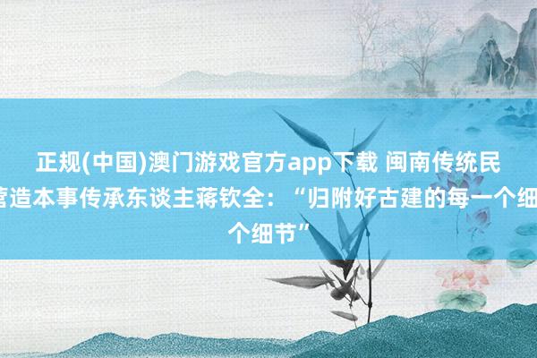 正规(中国)澳门游戏官方app下载 闽南传统民居营造本事传承东谈主蒋钦全:“归附好古建的每一个细节”