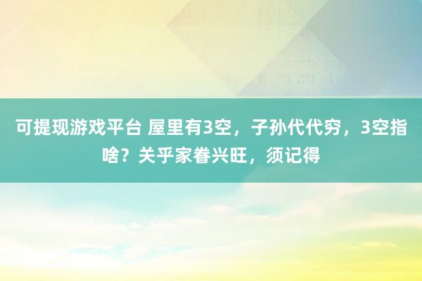 可提现游戏平台 屋里有3空,子孙代代穷,3空指啥?关乎家眷兴旺,须记得
