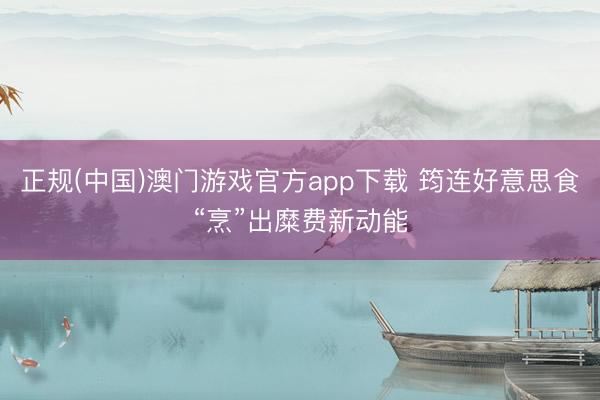 正规(中国)澳门游戏官方app下载 筠连好意思食“烹”出糜费新动能