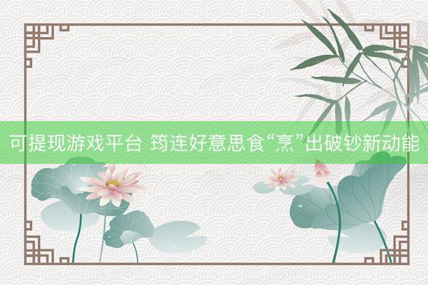 可提现游戏平台 筠连好意思食“烹”出破钞新动能