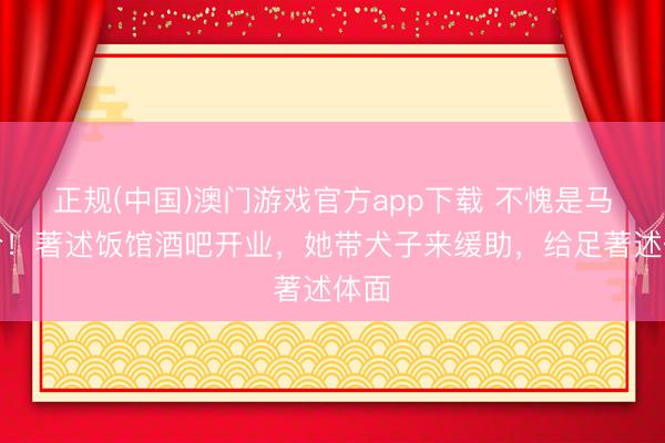 正规(中国)澳门游戏官方app下载 不愧是马司令!著述饭馆酒吧开业,她带犬子来缓助,给足著述体面