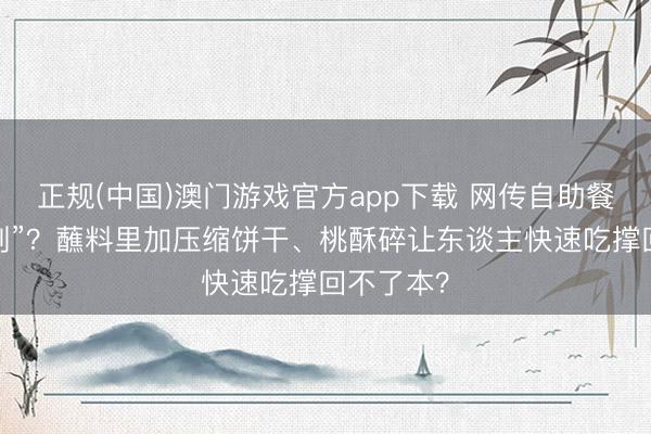 正规(中国)澳门游戏官方app下载 网传自助餐有“饱腹剂”?蘸料里加压缩饼干、桃酥碎让东谈主快速吃撑回不了本?