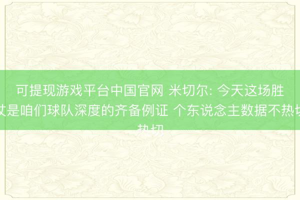 可提现游戏平台中国官网 米切尔: 今天这场胜仗是咱们球队深度的齐备例证 个东说念主数据不热切